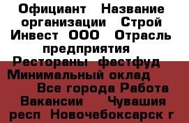 Официант › Название организации ­ Строй-Инвест, ООО › Отрасль предприятия ­ Рестораны, фастфуд › Минимальный оклад ­ 25 000 - Все города Работа » Вакансии   . Чувашия респ.,Новочебоксарск г.